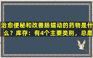 治愈便秘和改善肠蠕动的药物是什么？库存：有4个主要类别，总是适合您