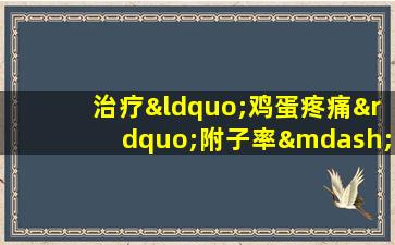 治疗“鸡蛋疼痛”附子率——