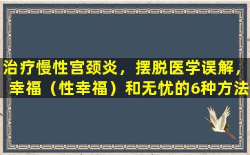 治疗慢性宫颈炎，摆脱医学误解，幸福（性幸福）和无忧的6种方法