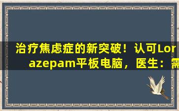 治疗焦虑症的新突破！认可Lorazepam平板电脑，医生：需要与心理咨询合作