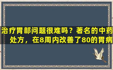 治疗胃部问题很难吗？著名的中药处方，在8周内改善了80的胃病
