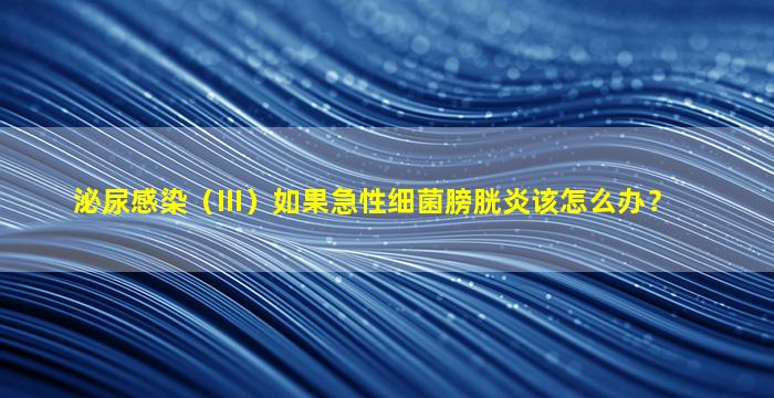泌尿感染（III）如果急性细菌膀胱炎该怎么办？