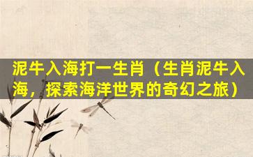 泥牛入海打一生肖（生肖泥牛入海，探索海洋世界的奇幻之旅）
