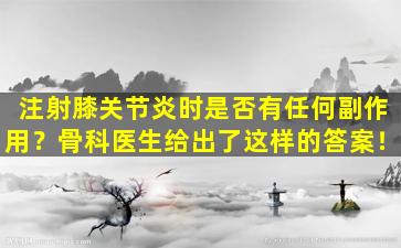 注射膝关节炎时是否有任何副作用？骨科医生给出了这样的答案！