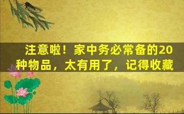 注意啦！家中务必常备的20种物品，太有用了，记得收藏