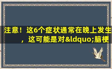 注意！这6个症状通常在晚上发生，这可能是对“脑梗塞”的警告。不要再认真