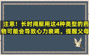 注意！长时间服用这4种类型的药物可能会导致心力衰竭。提醒父母要谨慎行事。