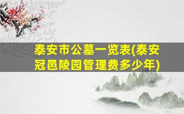 泰安市公墓一览表(泰安冠邑陵园管理费多少年)