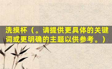 洗摸杯（。请提供更具体的关键词或更明确的主题以供参考。）