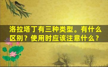 洛拉塔丁有三种类型。有什么区别？使用时应该注意什么？