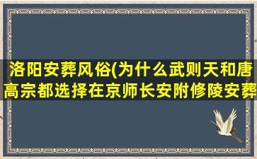 洛阳安葬风俗(为什么武则天和唐高宗都选择在京师长安附修陵安葬自己为什么不在洛阳附近安葬自己)