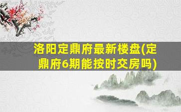 洛阳定鼎府最新楼盘(定鼎府6期能按时交房吗)