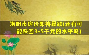 洛阳市房价即将暴跌(还有可能跌回3-5千元的水平吗)