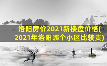 洛阳房价2021新楼盘价格(2021年洛阳哪个小区比较贵)