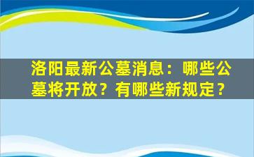洛阳最新公墓消息：哪些公墓将开放？有哪些新规定？