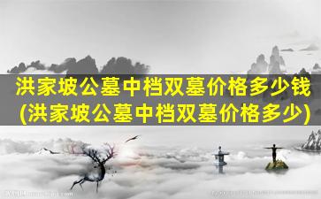 洪家坡公墓中档双墓价格多少钱(洪家坡公墓中档双墓价格多少)