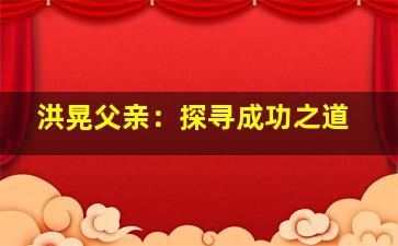 洪晃父亲：探寻成功之道