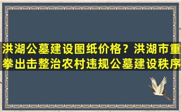 洪湖公墓建设图纸价格？洪湖市重拳出击整治农村违规公墓建设秩序