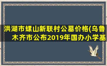 洪湖市螺山新联村公墓价格(乌鲁木齐市公布2019年国办小学基本学区)