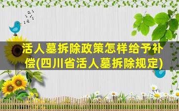 活人墓拆除政策怎样给予补偿(四川省活人墓拆除规定)