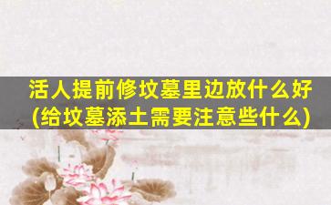 活人提前修坟墓里边放什么好(给坟墓添土需要注意些什么)