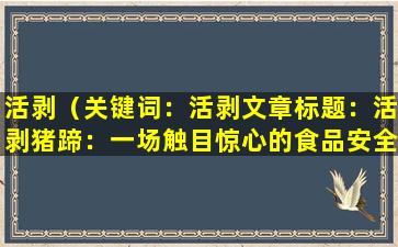 活剥（关键词：活剥

文章标题：活剥猪蹄：一场触目惊心的食品安全危机）