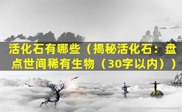 活化石有哪些（揭秘活化石：盘点世间稀有生物（30字以内））