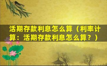 活期存款利息怎么算（利率计算：活期存款利息怎么算？）