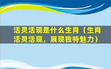 活灵活现是什么生肖（生肖活灵活现，展现独特魅力）