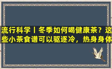 流行科学丨冬季如何喝健康茶？这些小茶食谱可以驱逐冷，热身身体并促进血液循环.值得一提的