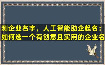 测企业名字，人工智能助企起名：如何选一个有创意且实用的企业名字？