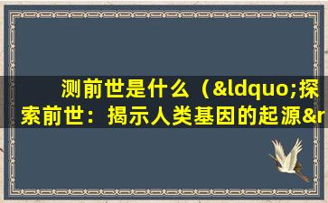 测前世是什么（“探索前世：揭示人类基因的起源”）