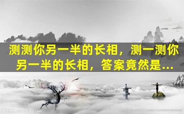 测测你另一半的长相，测一测你另一半的长相，答案竟然是...