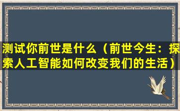 测试你前世是什么（前世今生：探索人工智能如何改变我们的生活）