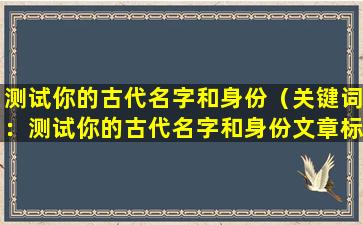 测试你的古代名字和身份（关键词：测试你的古代名字和身份

文章标题：穿越时空，了解古代身份）