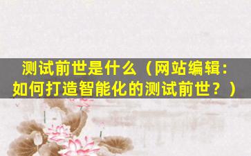 测试前世是什么（网站编辑：如何打造智能化的测试前世？）