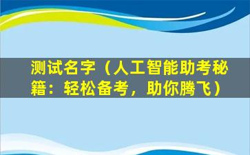 测试名字（人工智能助考秘籍：轻松备考，助你腾飞）