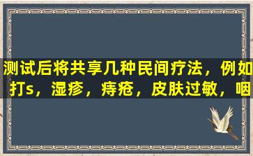 测试后将共享几种民间疗法，例如打s，湿疹，痔疮，皮肤过敏，咽炎，脱发等。