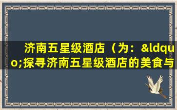 济南五星级酒店（为：“探寻济南五星级酒店的美食与服务”。）