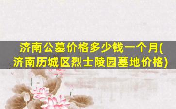 济南公墓价格多少钱一个月(济南历城区烈士陵园墓地价格)