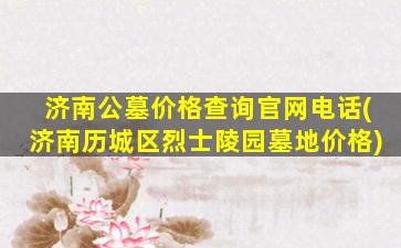 济南公墓价格查询官网电话(济南历城区烈士陵园墓地价格)