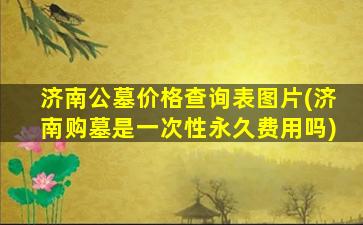 济南公墓价格查询表图片(济南购墓是一次性永久费用吗)