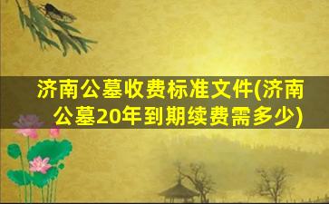 济南公墓收费标准文件(济南公墓20年到期续费需多少)