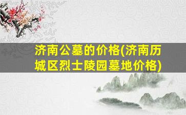 济南公墓的价格(济南历城区烈士陵园墓地价格)
