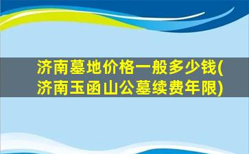 济南墓地价格一般多少钱(济南玉函山公墓续费年限)
