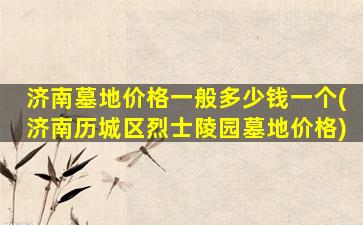 济南墓地价格一般多少钱一个(济南历城区烈士陵园墓地价格)