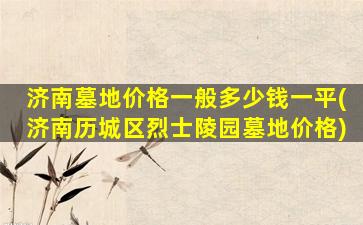 济南墓地价格一般多少钱一平(济南历城区烈士陵园墓地价格)