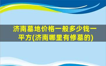 济南墓地价格一般多少钱一平方(济南哪里有修墓的)