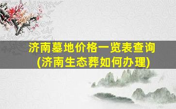 济南墓地价格一览表查询(济南生态葬如何办理)