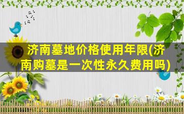 济南墓地价格使用年限(济南购墓是一次性永久费用吗)